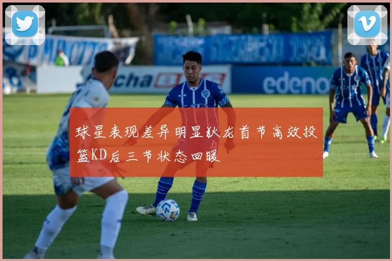 球星表现差异明显狄龙首节高效投篮KD后三节状态回暖
