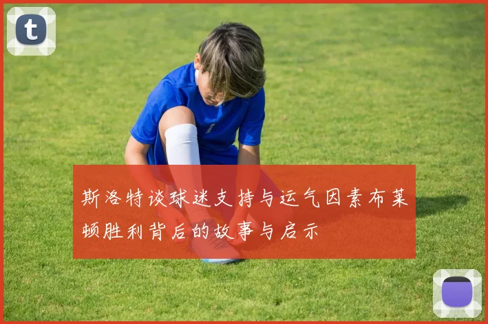 斯洛特谈球迷支持与运气因素布莱顿胜利背后的故事与启示
