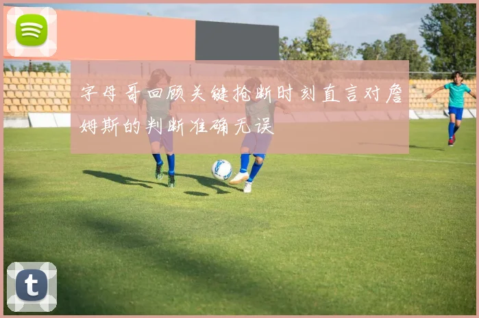 字母哥回顾关键抢断时刻直言对詹姆斯的判断准确无误