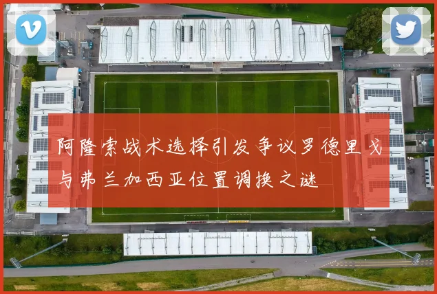 阿隆索战术选择引发争议罗德里戈与弗兰加西亚位置调换之谜