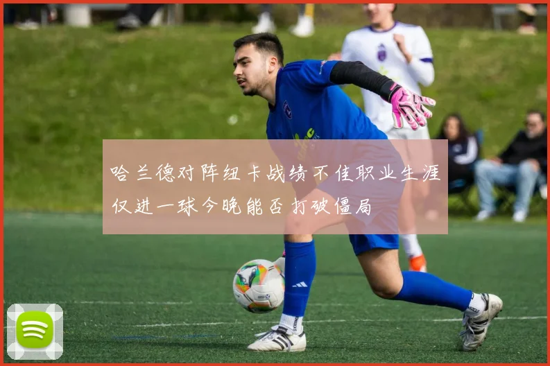 哈兰德对阵纽卡战绩不佳职业生涯仅进一球今晚能否打破僵局