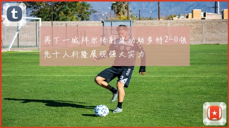 再下一城拜尔传射建功助多特2-0领先十人科隆展现强大实力