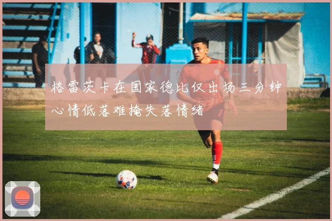 格雷茨卡在国家德比仅出场三分钟心情低落难掩失落情绪