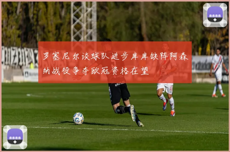 罗塞尼尔谈球队进步库库缺阵阿森纳战役争夺欧冠资格在望