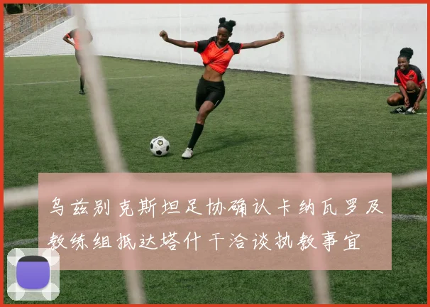 乌兹别克斯坦足协确认卡纳瓦罗及教练组抵达塔什干洽谈执教事宜