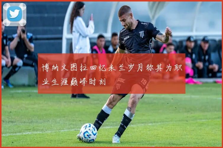博纳文图拉回忆米兰岁月称其为职业生涯巅峰时刻