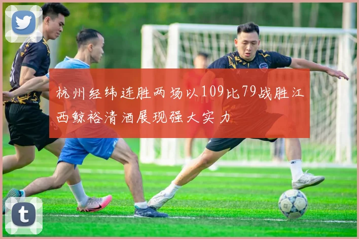 杭州经纬连胜两场以109比79战胜江西鲸裕清酒展现强大实力