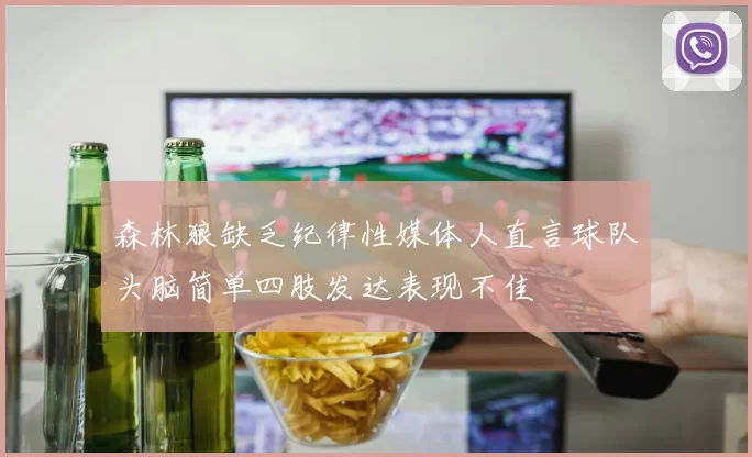 森林狼缺乏纪律性媒体人直言球队头脑简单四肢发达表现不佳