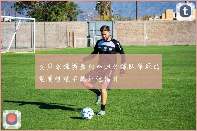 戈贝尔强调康利回归对球队争冠的重要性绝不能让他离开