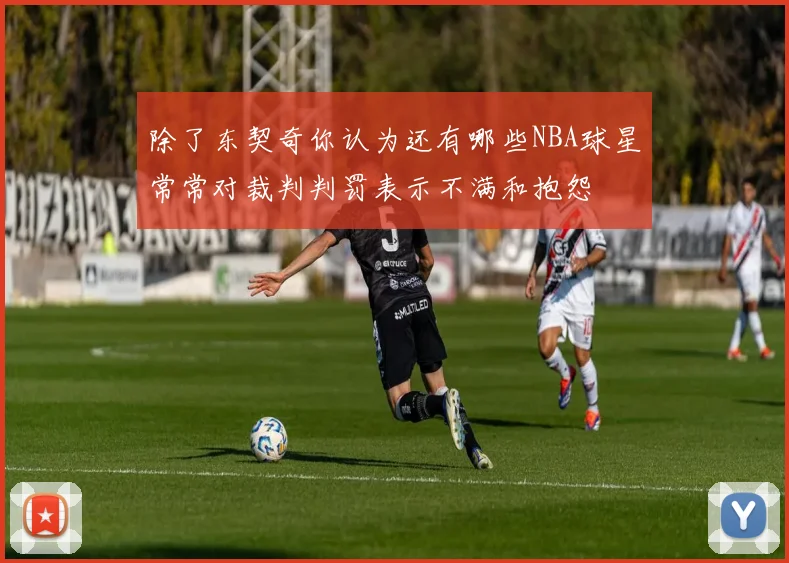 除了东契奇你认为还有哪些NBA球星常常对裁判判罚表示不满和抱怨