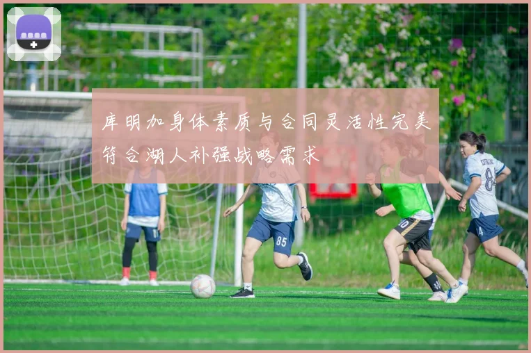 库明加身体素质与合同灵活性完美符合湖人补强战略需求