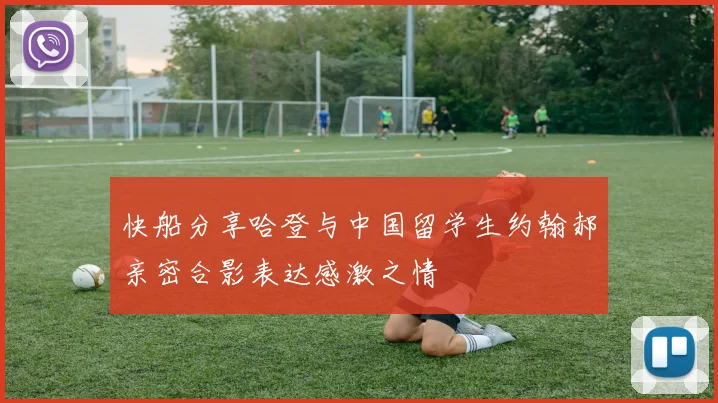 快船分享哈登与中国留学生约翰郝亲密合影表达感激之情