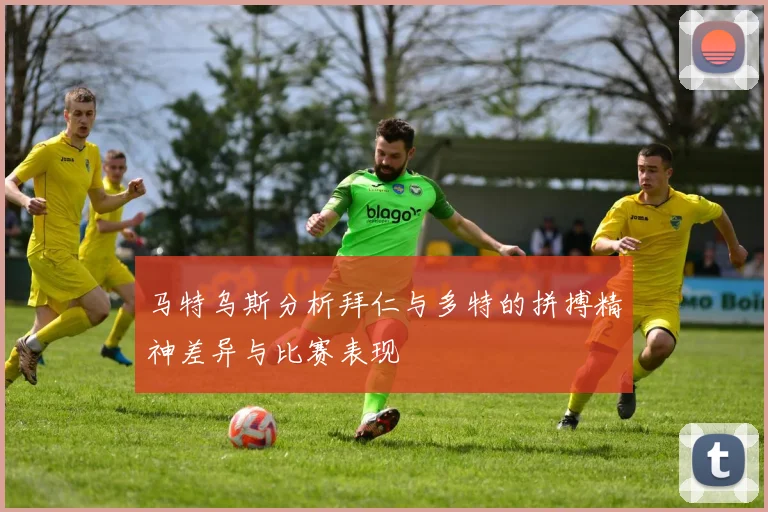 马特乌斯分析拜仁与多特的拼搏精神差异与比赛表现