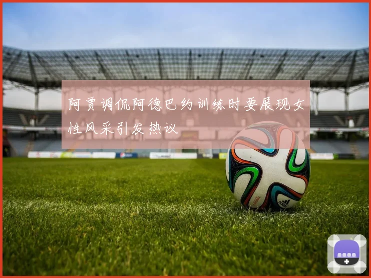 阿贾调侃阿德巴约训练时要展现女性风采引发热议