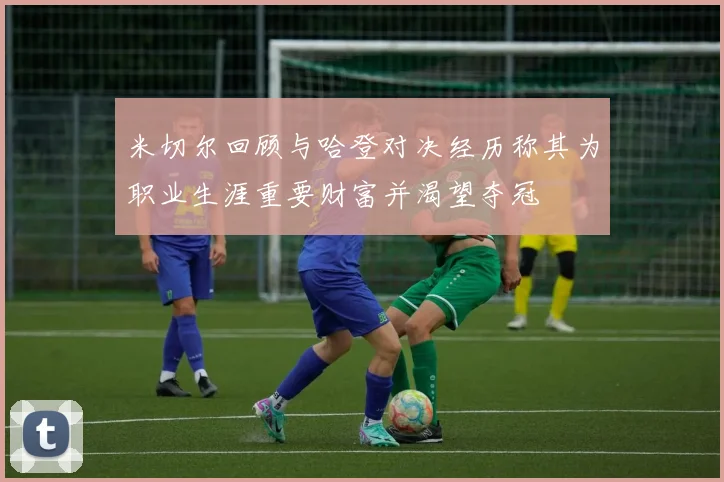 米切尔回顾与哈登对决经历称其为职业生涯重要财富并渴望夺冠