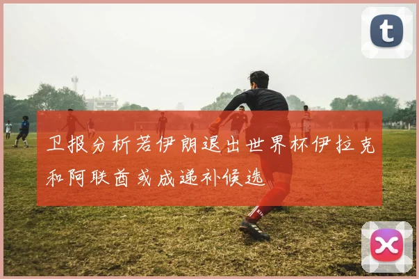 卫报分析若伊朗退出世界杯伊拉克和阿联酋或成递补候选