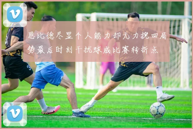 恩比德尽显个人能力却无力挽回局势最后时刻干扰球成比赛转折点