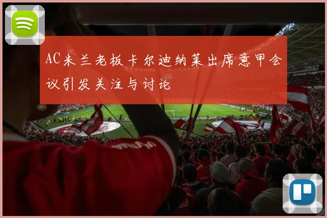 AC米兰老板卡尔迪纳莱出席意甲会议引发关注与讨论