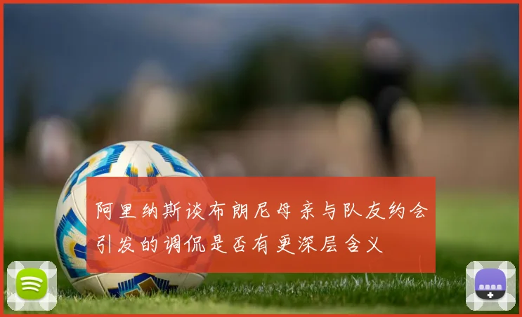 阿里纳斯谈布朗尼母亲与队友约会引发的调侃是否有更深层含义