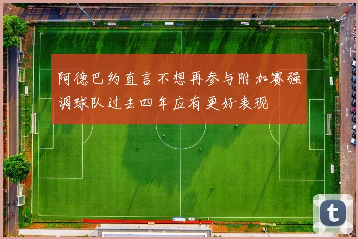 阿德巴约直言不想再参与附加赛强调球队过去四年应有更好表现