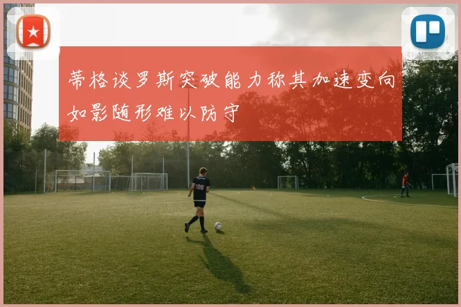蒂格谈罗斯突破能力称其加速变向如影随形难以防守