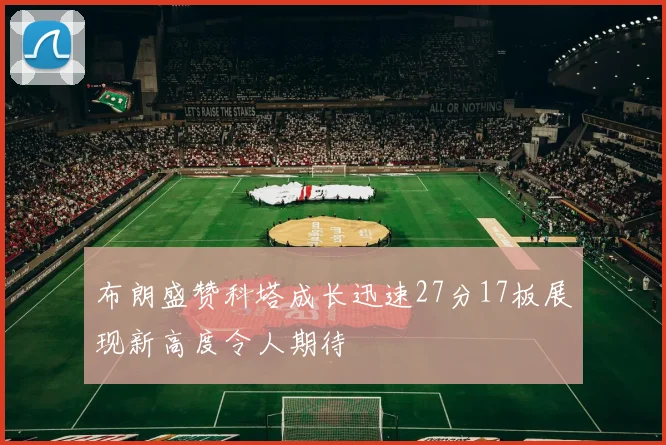 布朗盛赞科塔成长迅速27分17板展现新高度令人期待