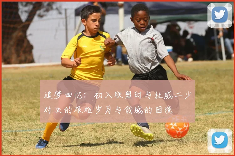 追梦回忆：初入联盟时与杜威二少对决的艰难岁月与俄城的困境