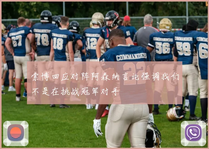 索博回应对阵阿森纳言论强调我们不是在挑战冠军对手