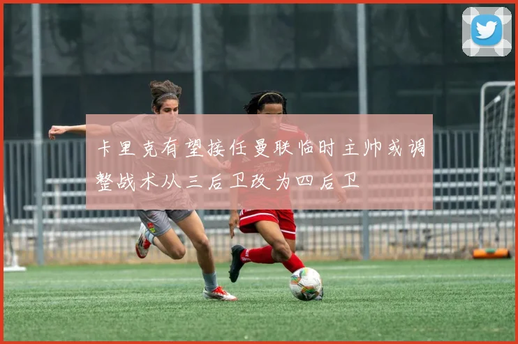 卡里克有望接任曼联临时主帅或调整战术从三后卫改为四后卫