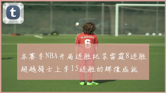 本赛季NBA开局连胜纪录雷霆8连胜超越骑士上季15连胜的辉煌成就
